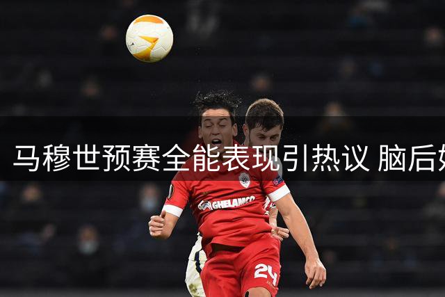 马穆世预赛全能表现引热议 脑后妙传获点赞